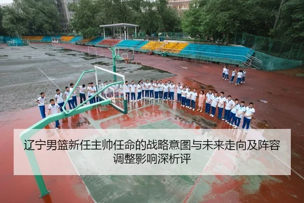 辽宁男篮新任主帅任命的战略意图与未来走向及阵容调整影响深析评