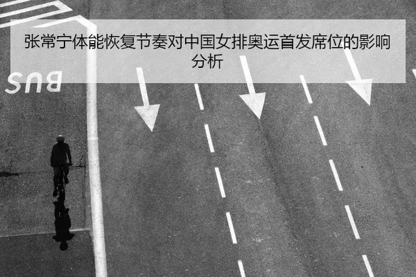 张常宁体能恢复节奏对中国女排奥运首发席位的影响分析