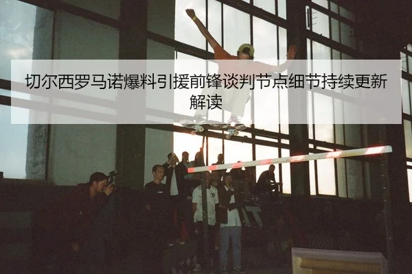 切尔西罗马诺爆料引援前锋谈判节点细节持续更新解读